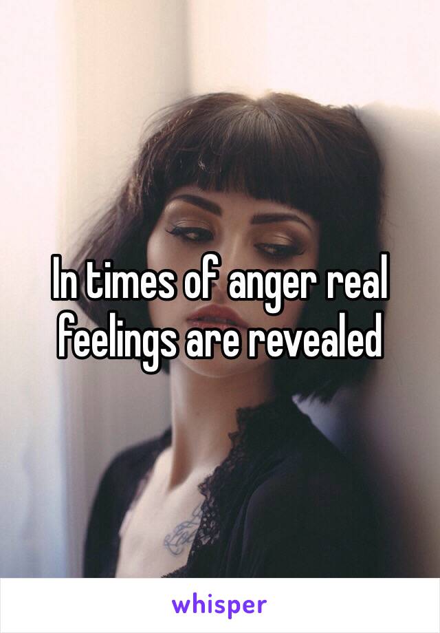 In times of anger real feelings are revealed