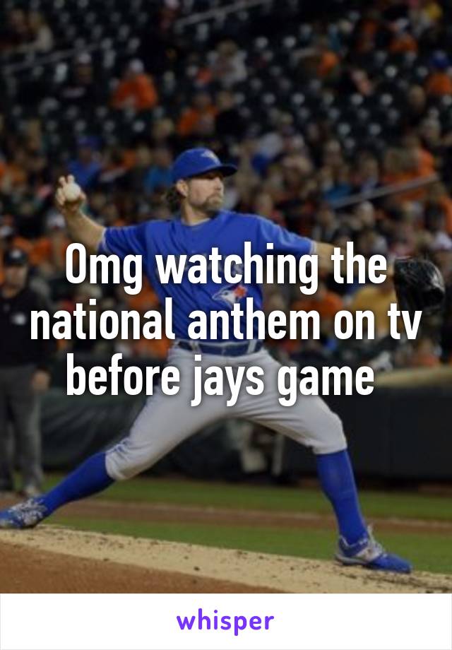 Omg watching the national anthem on tv before jays game 