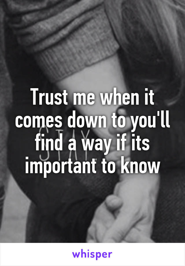 Trust me when it comes down to you'll find a way if its important to know