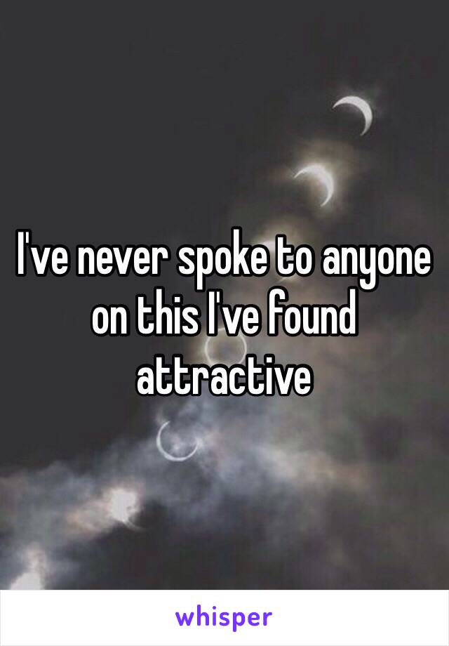 I've never spoke to anyone on this I've found attractive 