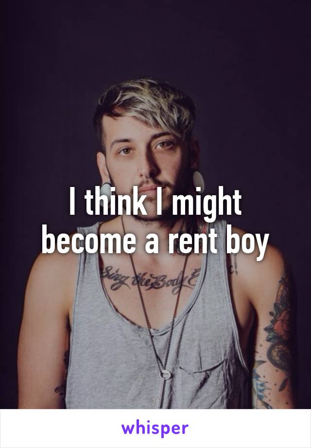 I think I might become a rent boy