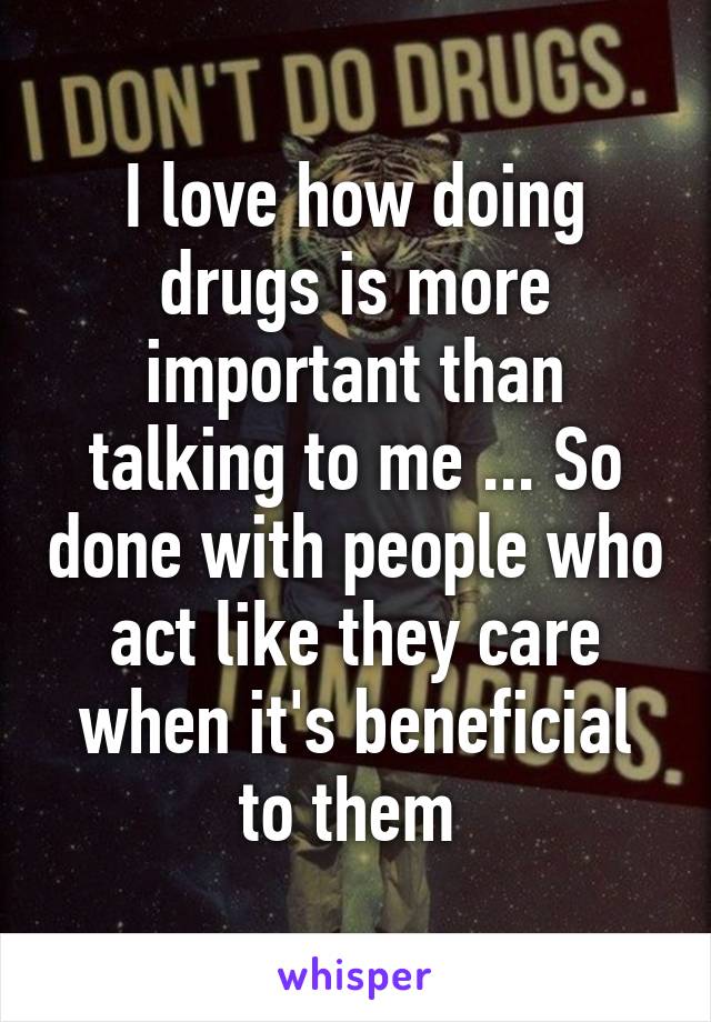 I love how doing drugs is more important than talking to me ... So done with people who act like they care when it's beneficial to them 