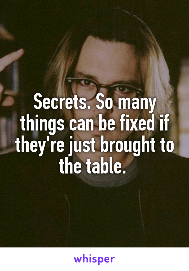 Secrets. So many things can be fixed if they're just brought to the table. 
