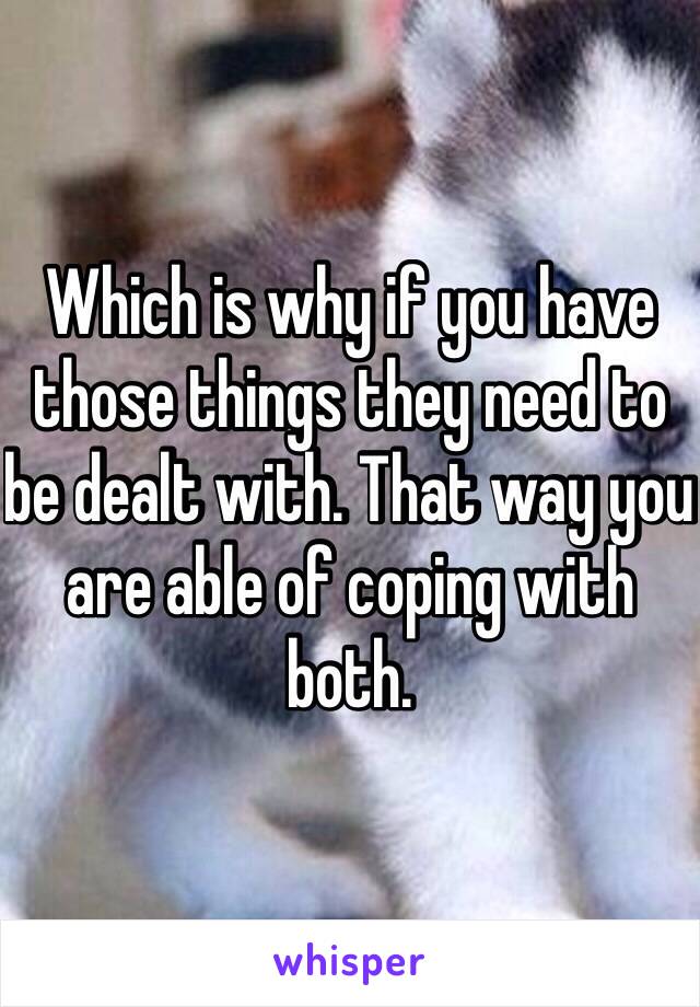 Which is why if you have those things they need to be dealt with. That way you are able of coping with both. 