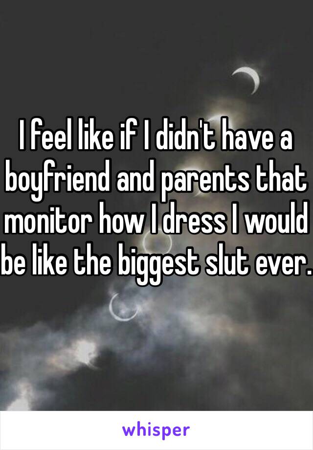 I feel like if I didn't have a boyfriend and parents that monitor how I dress I would be like the biggest slut ever.