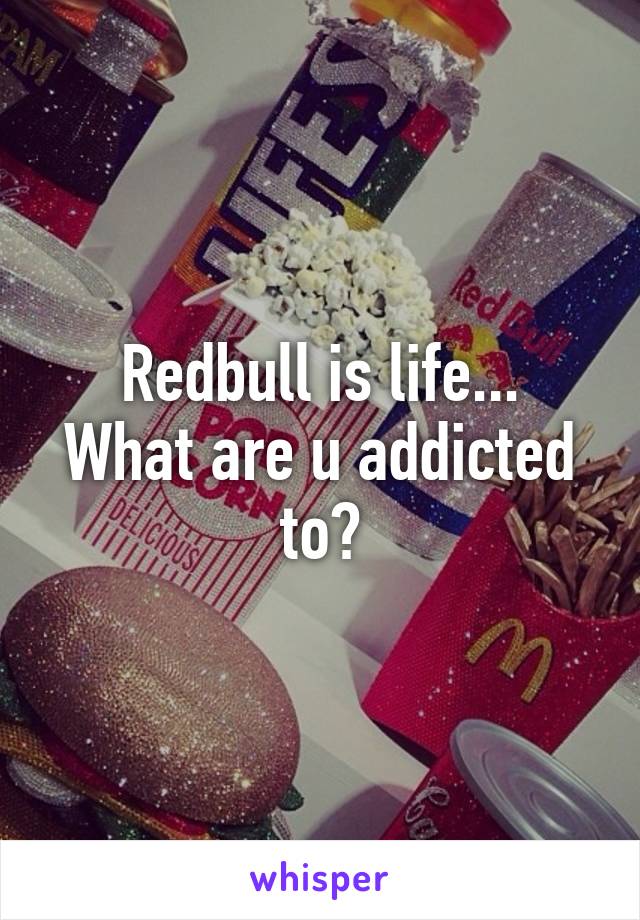 Redbull is life...
What are u addicted to?