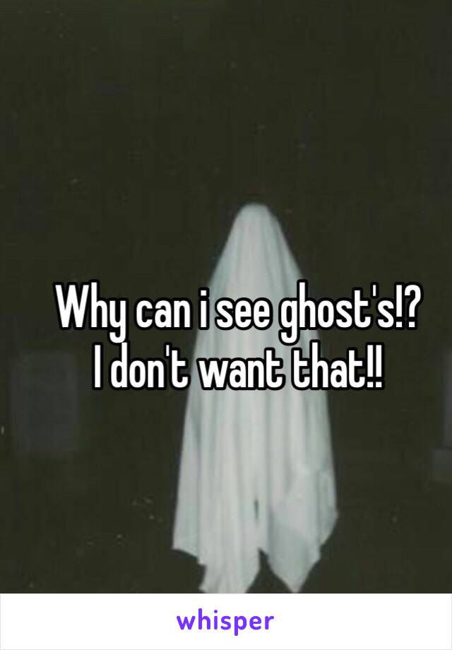 Why can i see ghost's!?
I don't want that!!