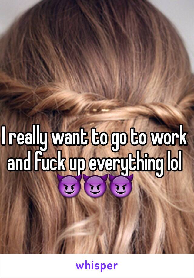 I really want to go to work and fuck up everything lol 😈😈😈