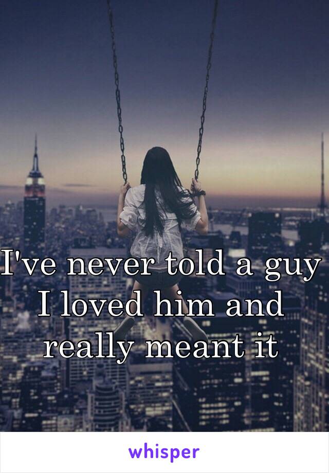 I've never told a guy I loved him and really meant it 