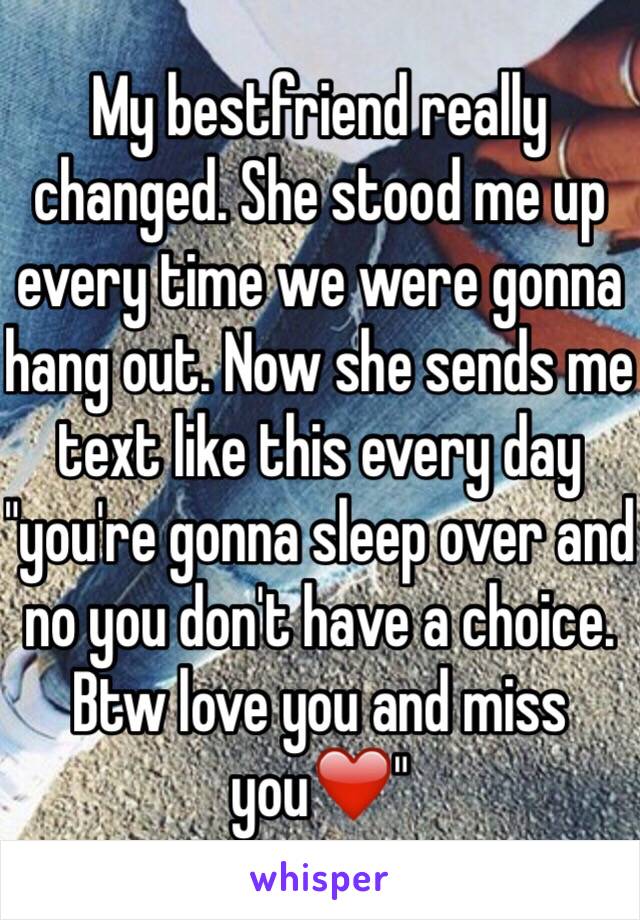 My bestfriend really changed. She stood me up every time we were gonna hang out. Now she sends me text like this every day "you're gonna sleep over and no you don't have a choice. Btw love you and miss you❤️"