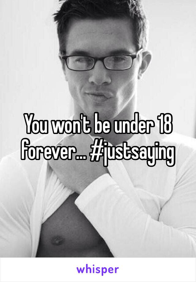 You won't be under 18 forever... #justsaying