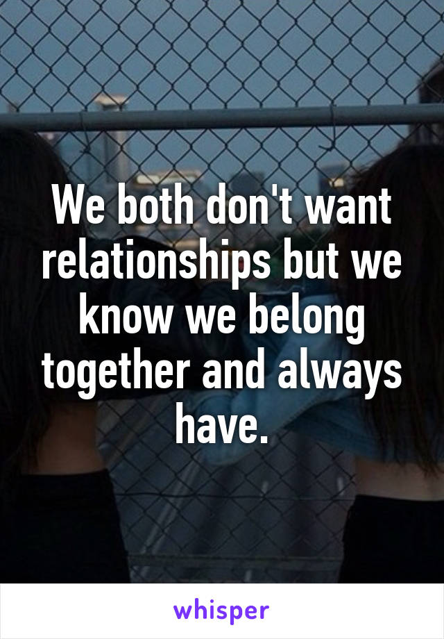 We both don't want relationships but we know we belong together and always have.