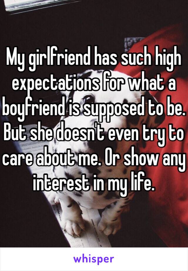 My girlfriend has such high expectations for what a boyfriend is supposed to be. But she doesn't even try to care about me. Or show any interest in my life. 