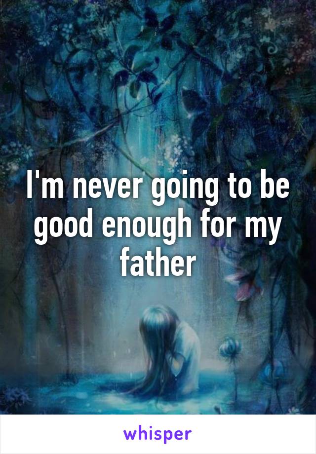 I'm never going to be good enough for my father