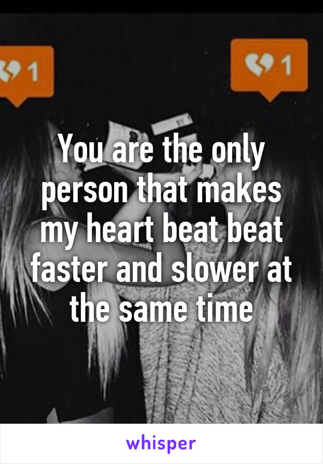 You are the only person that makes my heart beat beat faster and slower at the same time