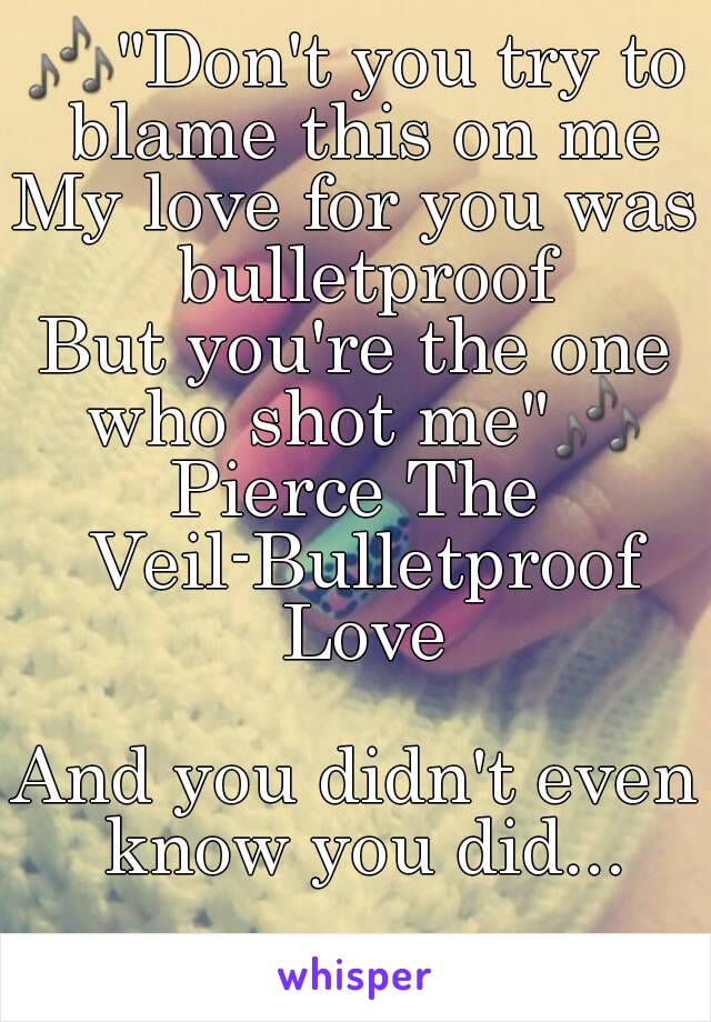 🎶"Don't you try to blame this on me
My love for you was bulletproof
But you're the one who shot me"🎶
Pierce The Veil-Bulletproof Love

And you didn't even know you did...