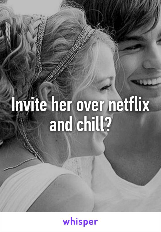 Invite her over netflix and chill?