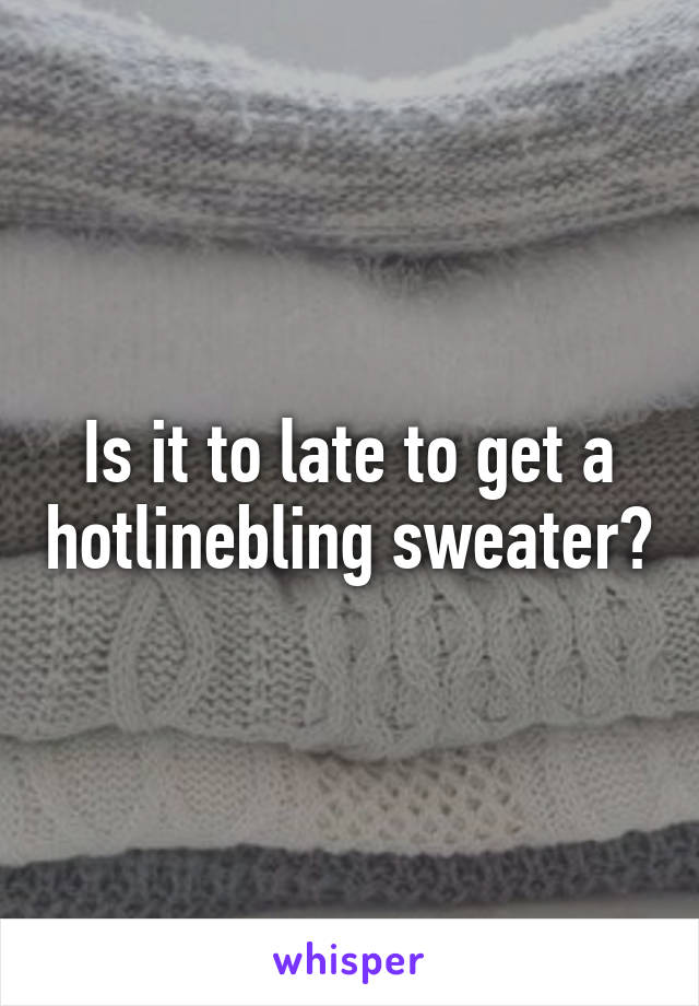 Is it to late to get a hotlinebling sweater?