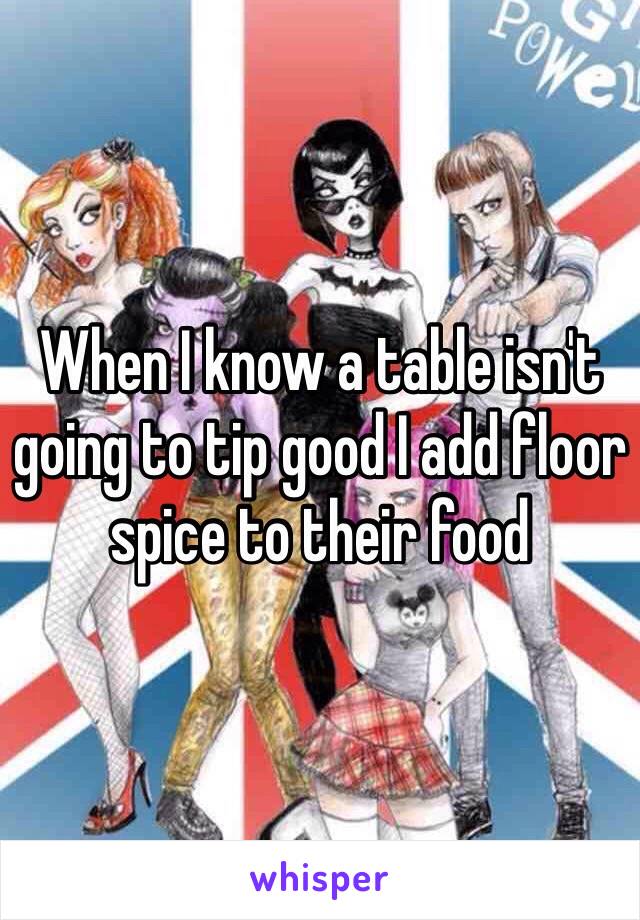 When I know a table isn't going to tip good I add floor spice to their food 