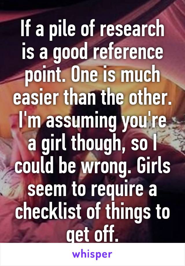 If a pile of research is a good reference point. One is much easier than the other. I'm assuming you're a girl though, so I could be wrong. Girls seem to require a checklist of things to get off.