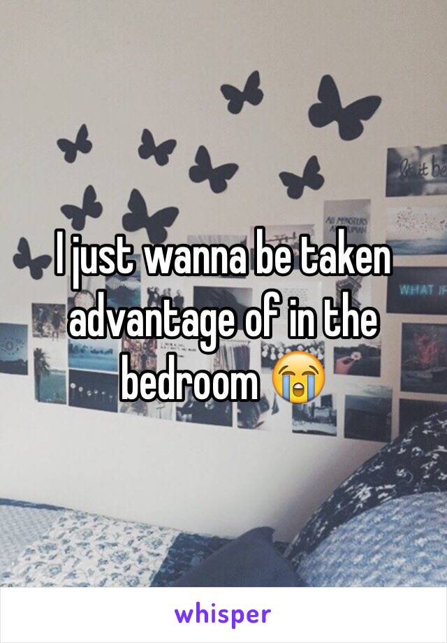 I just wanna be taken advantage of in the bedroom 😭