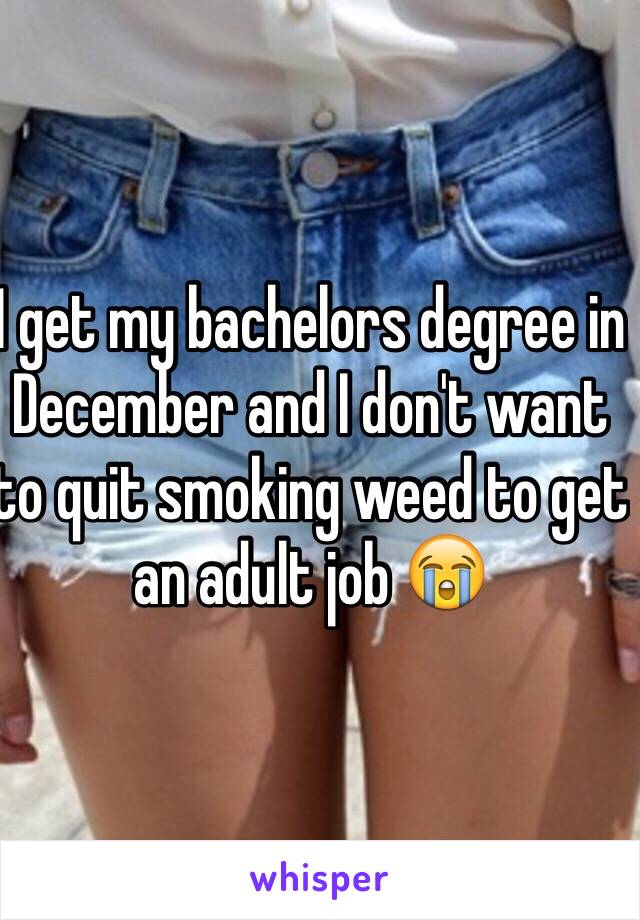 I get my bachelors degree in December and I don't want to quit smoking weed to get an adult job 😭