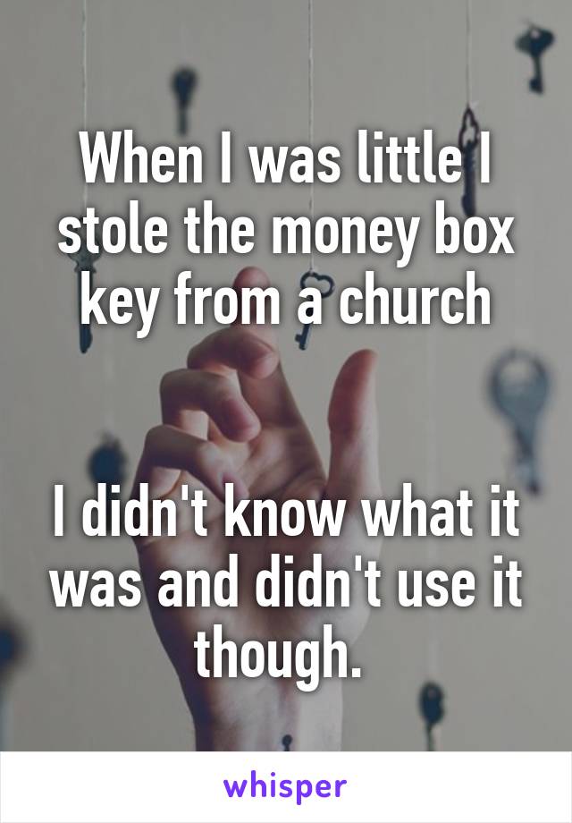 When I was little I stole the money box key from a church


I didn't know what it was and didn't use it though. 