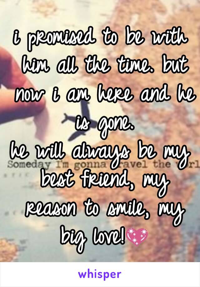 i promised to be with him all the time. but now i am here and he is gone.
he will always be my best friend, my reason to smile, my big love!💖