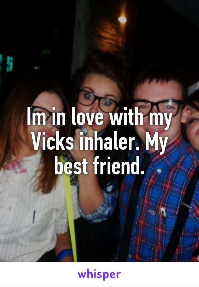 Im in love with my Vicks inhaler. My best friend.