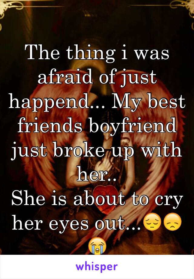 The thing i was afraid of just happend... My best friends boyfriend just broke up with her..
She is about to cry her eyes out...😔😞😭