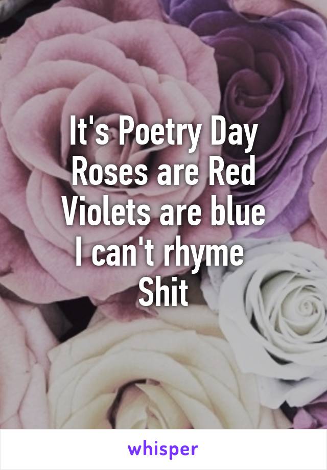 It's Poetry Day
Roses are Red
Violets are blue
I can't rhyme 
Shit
