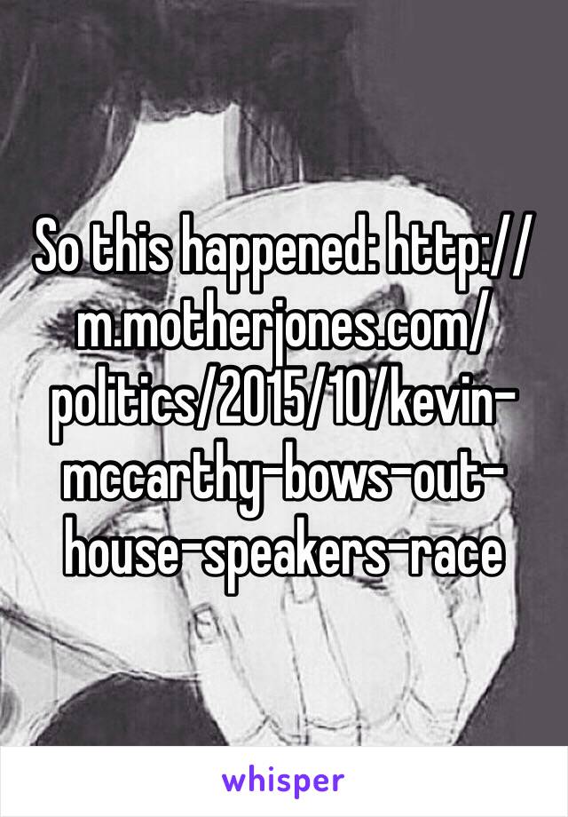 So this happened: http://m.motherjones.com/politics/2015/10/kevin-mccarthy-bows-out-house-speakers-race