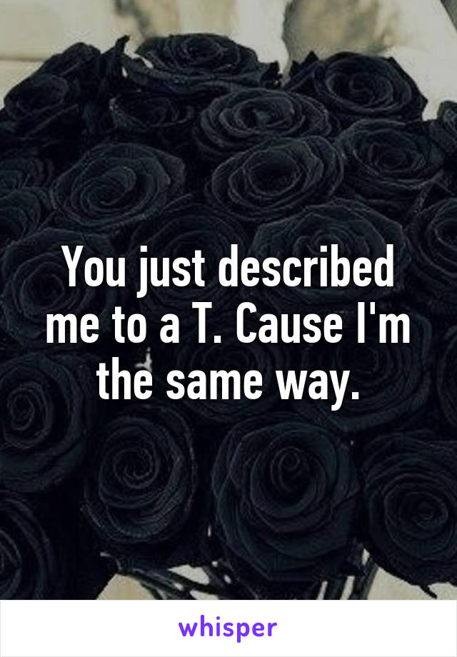 You just described me to a T. Cause I'm the same way.