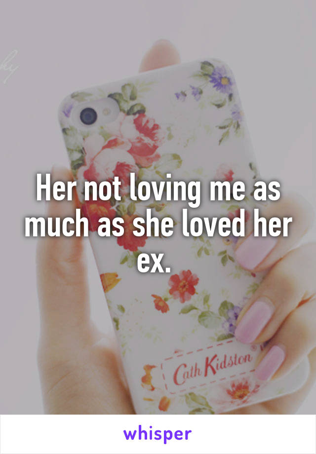 Her not loving me as much as she loved her ex. 