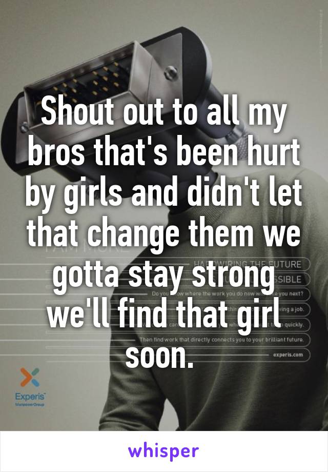 Shout out to all my bros that's been hurt by girls and didn't let that change them we gotta stay strong we'll find that girl soon. 