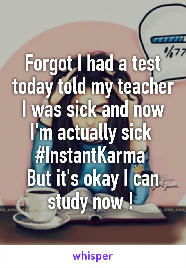 Forgot I had a test today told my teacher I was sick and now I'm actually sick 
#InstantKarma 
But it's okay I can study now ! 