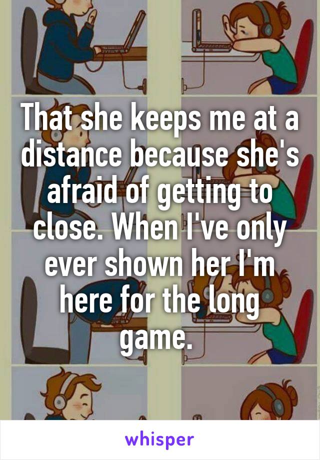 That she keeps me at a distance because she's afraid of getting to close. When I've only ever shown her I'm here for the long game. 