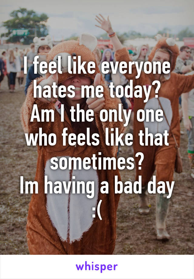 I feel like everyone hates me today?
Am I the only one who feels like that sometimes?
Im having a bad day
:(