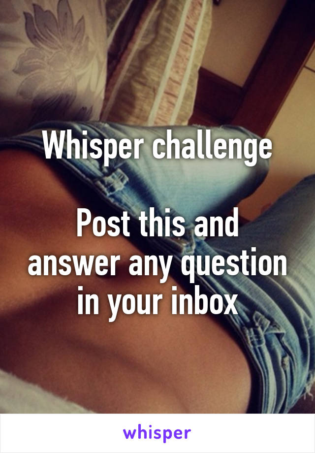 Whisper challenge

Post this and answer any question in your inbox