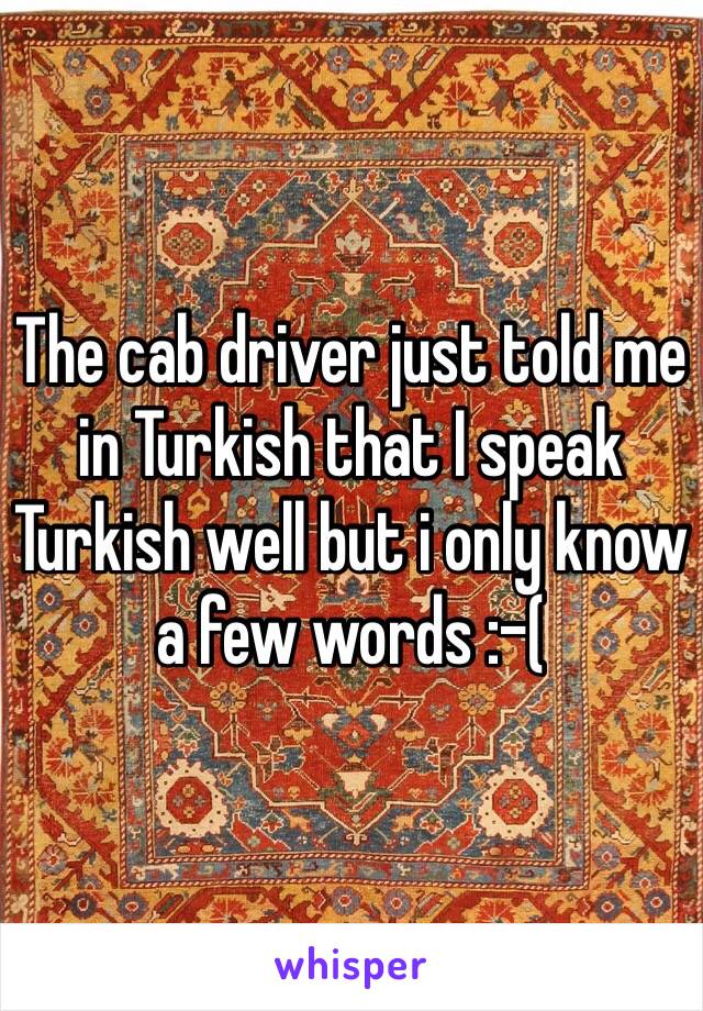 The cab driver just told me in Turkish that I speak Turkish well but i only know a few words :-(