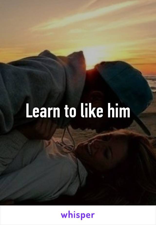 Learn to like him