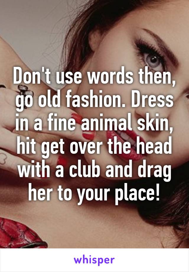 Don't use words then, go old fashion. Dress in a fine animal skin, hit get over the head with a club and drag her to your place!