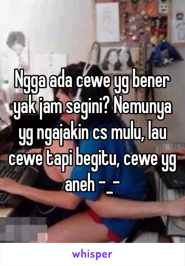 Ngga ada cewe yg bener yak jam segini? Nemunya yg ngajakin cs mulu, lau cewe tapi begitu, cewe yg aneh -_-