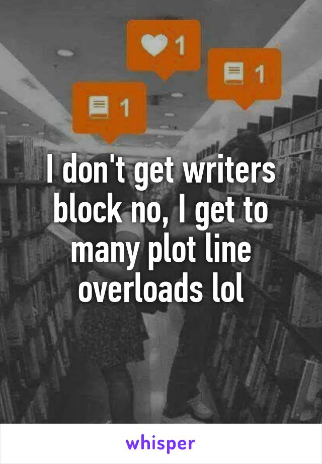 I don't get writers block no, I get to many plot line overloads lol