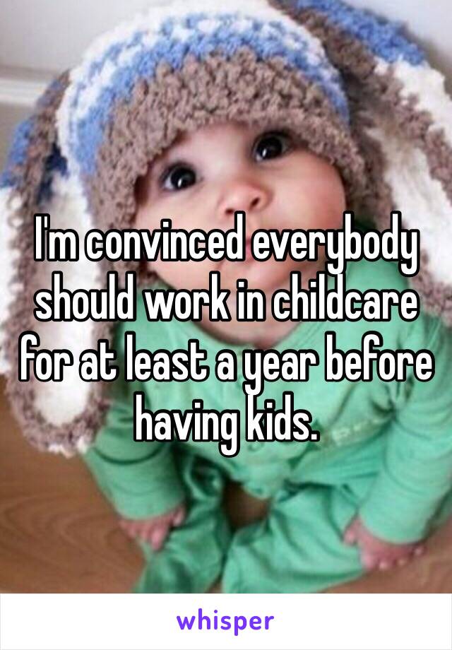 I'm convinced everybody should work in childcare for at least a year before having kids.