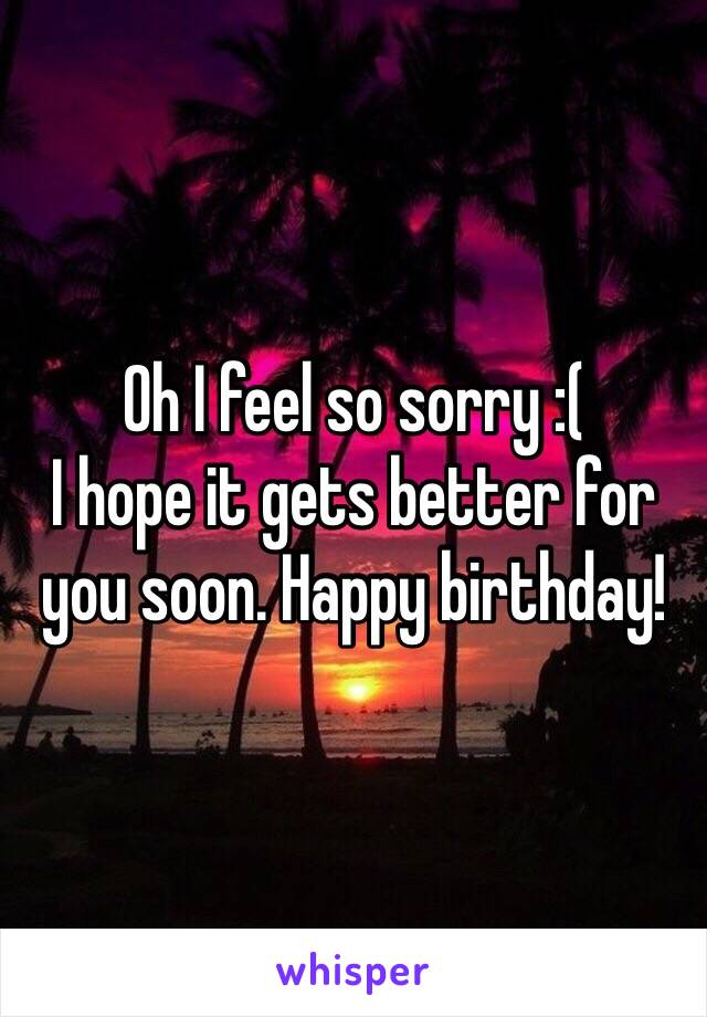 Oh I feel so sorry :( 
I hope it gets better for you soon. Happy birthday!