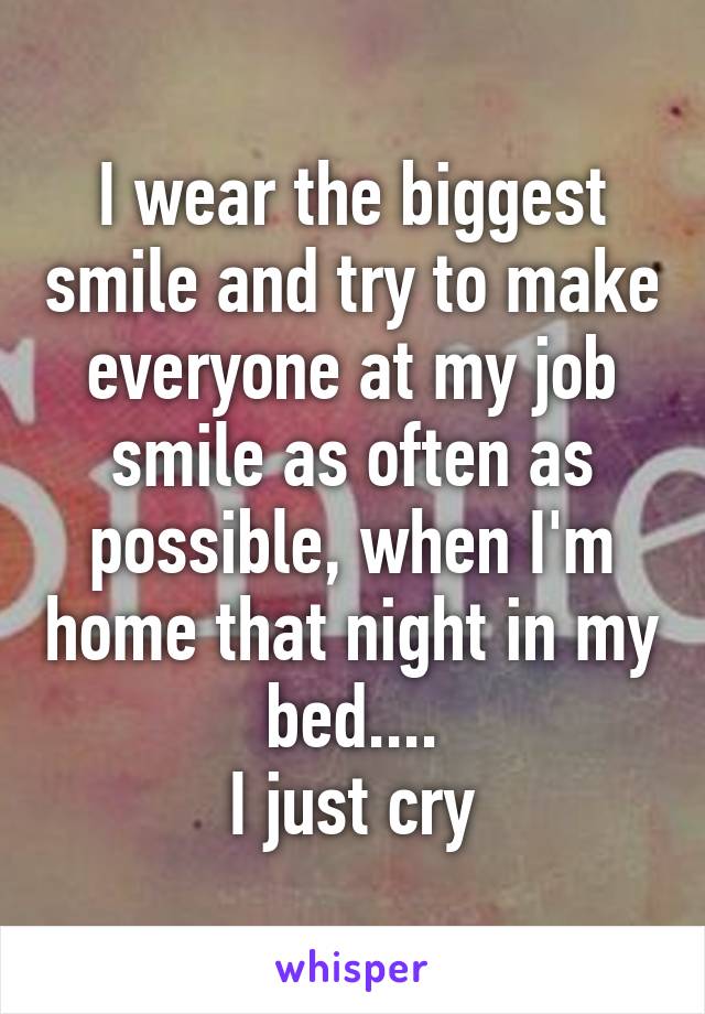 I wear the biggest smile and try to make everyone at my job smile as often as possible, when I'm home that night in my bed....
I just cry