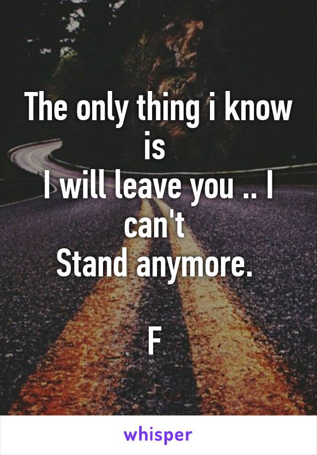 The only thing i know is 
I will leave you .. I can't 
Stand anymore. 

F 