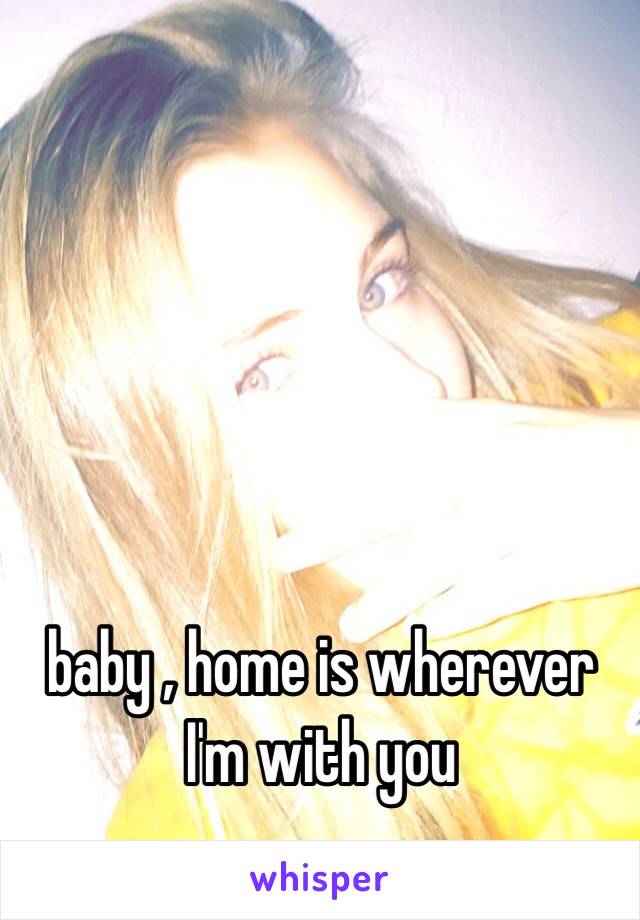 baby , home is wherever I'm with you 