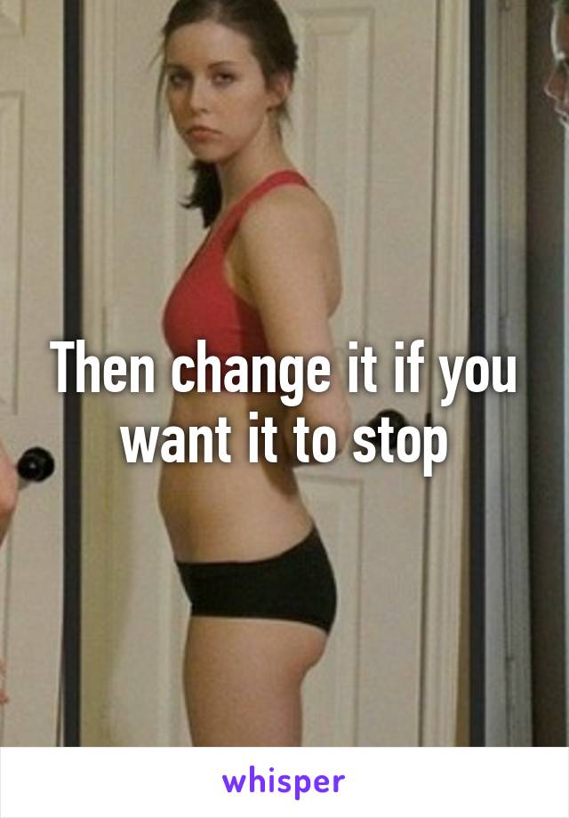 Then change it if you want it to stop